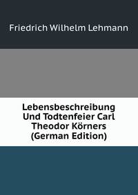 Lebensbeschreibung Und Todtenfeier Carl Theodor Korners (German Edition)