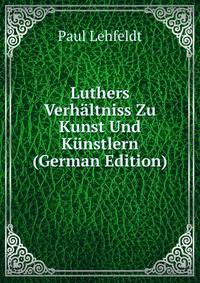 Luthers Verhaltniss Zu Kunst Und Kunstlern (German Edition)