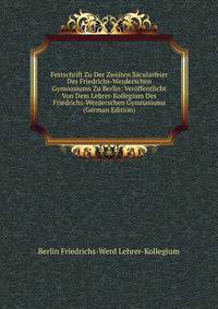 Festschrift Zu Der Zweiten Sacularfeier Des Friedrichs-Werderschen Gymnasiums Zu Berlin: Veroffentlicht Von Dem Lehrer-Kollegium Des Friedrichs-Werderschen Gymnasiums (German Edition)
