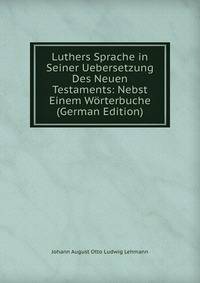 Luthers Sprache in Seiner Uebersetzung Des Neuen Testaments: Nebst Einem Worterbuche (German Edition)