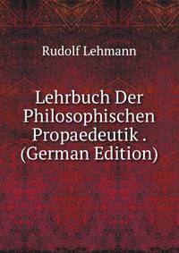 Lehrbuch Der Philosophischen Propaedeutik . (German Edition)