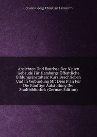 Ansichten Und Baurisse Der Neuen Gebaude Fur Hamburgs Offentliche Bildungsanstalten: Kurz Beschrieben Und in Verbindung Mit Dem Plan Fur Die Kunftige Aufstellung Der Stadtbibliothek (German Edition)