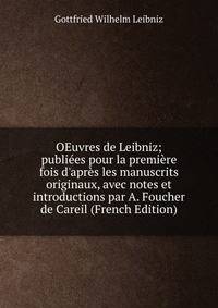OEuvres de Leibniz; publi?es pour la premi?re fois d'apr?s les manuscrits originaux, avec notes et introductions par A. Foucher de Careil (French Edition)