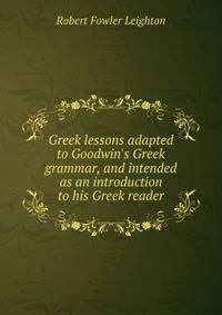 Greek lessons adapted to Goodwin's Greek grammar, and intended as an introduction to his Greek reader