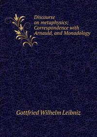 Discourse on metaphysics; Correspondence with Arnauld, and Monadology