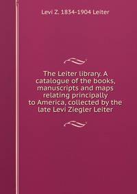 The Leiter library. A catalogue of the books, manuscripts and maps relating principally to America, collected by the late Levi Ziegler Leiter