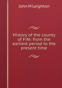History of the county of Fife: from the earliest period to the present time