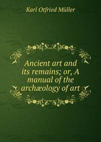 Ancient art and its remains; or, A manual of the arch?ology of art