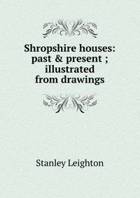 Shropshire houses: past &amp; present ; illustrated from drawings