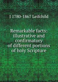 Remarkable facts: illustrative and confirmatory of different portions of holy Scripture