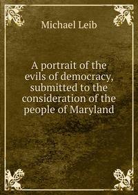 A portrait of the evils of democracy, submitted to the consideration of the people of Maryland