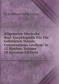 Allgemeine Deutsche Real-Encyklopadie Fur Die Gebildeten Stande. Conversations-Lexikon: In 12 Banden, Volume 10 (German Edition)