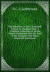 The Rebellion of 1815, Generally Known As Slachters Nek: A Complete Collection of All the Papers Connected with the Trial of the Accused; with Many Important Annexures