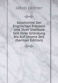 Geschichte Der Englischen Fraulein Und Ihrer Institute Seit Ihrer Grundung Bis Auf Unsere Zeit (German Edition)