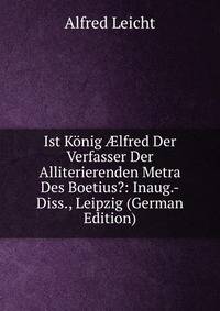 Ist Konig ?lfred Der Verfasser Der Alliterierenden Metra Des Boetius?: Inaug.-Diss., Leipzig (German Edition)