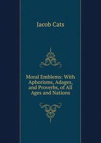 Moral Emblems: With Aphorisms, Adages, and Proverbs, of All Ages and Nations