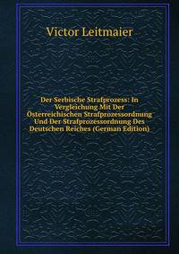 Der Serbische Strafprozess: In Vergleichung Mit Der Osterreichischen Strafprozessordnung Und Der Strafprozessordnung Des Deutschen Reiches (German Edition)