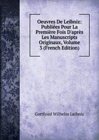 Oeuvres De Leibniz: Publi?es Pour La Premi?re Fois D'apr?s Les Manuscripts Originaux, Volume 3 (French Edition)