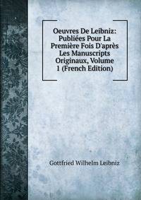 Oeuvres De Leibniz: Publi?es Pour La Premi?re Fois D'apr?s Les Manuscripts Originaux, Volume 1 (French Edition)