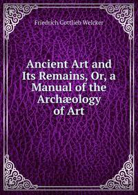 Ancient Art and Its Remains, Or, a Manual of the Arch?ology of Art