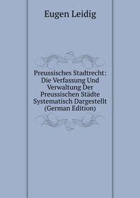 Preussisches Stadtrecht: Die Verfassung Und Verwaltung Der Preussischen Stadte Systematisch Dargestellt (German Edition)