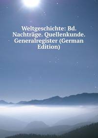 Weltgeschichte: Bd. Nachtrage. Quellenkunde. Generalregister (German Edition)