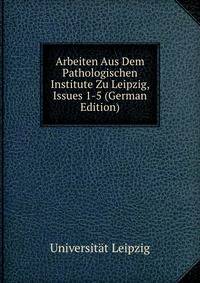 Arbeiten Aus Dem Pathologischen Institute Zu Leipzig, Issues 1-5 (German Edition)