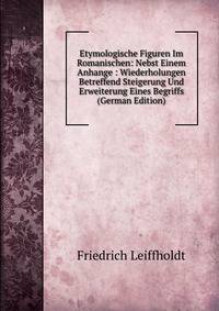 Etymologische Figuren Im Romanischen: Nebst Einem Anhange : Wiederholungen Betreffend Steigerung Und Erweiterung Eines Begriffs (German Edition)