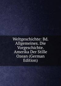 Weltgeschichte: Bd. Allgemeines. Die Vorgeschichte. Amerika Der Stille Ozean (German Edition)