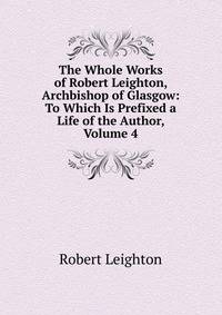 The Whole Works of Robert Leighton, Archbishop of Glasgow: To Which Is Prefixed a Life of the Author, Volume 4