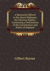 A Memorial Offered to Her Royal Highness, the Princess Sophia: Containing a Delineation of the Constitution and Policy of England