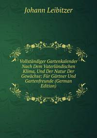 Vollstandiger Gartenkalender Nach Dem Vaterlandischen Klima, Und Der Natur Der Gewachse: Fur Gartner Und Gartenfreunde (German Edition)