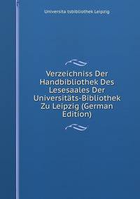 Verzeichniss Der Handbibliothek Des Lesesaales Der Universitats-Bibliothek Zu Leipzig (German Edition)
