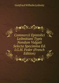 Commercii Epistolici Leibnitiani Typis Nondum Vulgati Selecta Specimina Ed. I.G.H. Feder (French Edition)