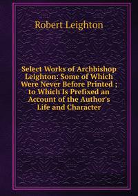 Select Works of Archbishop Leighton: Some of Which Were Never Before Printed ; to Which Is Prefixed an Account of the Author's Life and Character