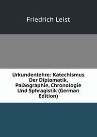 Urkundenlehre: Katechismus Der Diplomatik, Palaographie, Chronologie Und Sphragistik (German Edition)