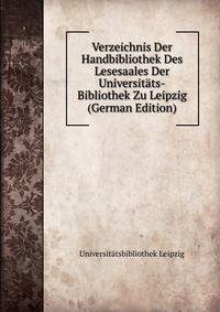 Verzeichnis Der Handbibliothek Des Lesesaales Der Universitats-Bibliothek Zu Leipzig (German Edition)