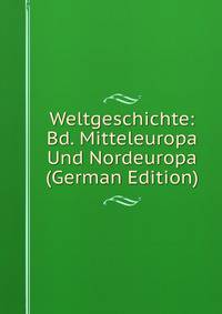 Weltgeschichte: Bd. Mitteleuropa Und Nordeuropa (German Edition)
