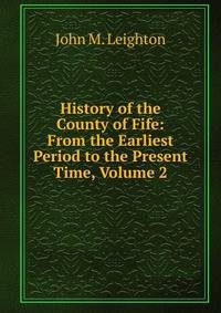 History of the County of Fife: From the Earliest Period to the Present Time, Volume 2