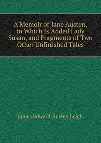 A Memoir of Jane Austen. to Which Is Added Lady Susan, and Fragments of Two Other Unfinished Tales