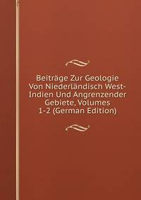 Beitrage Zur Geologie Von Niederlandisch West-Indien Und Angrenzender Gebiete, Volumes 1-2 (German Edition)