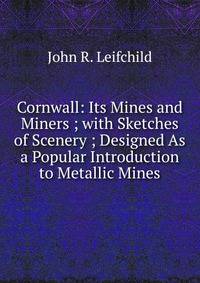 Cornwall: Its Mines and Miners ; with Sketches of Scenery ; Designed As a Popular Introduction to Metallic Mines