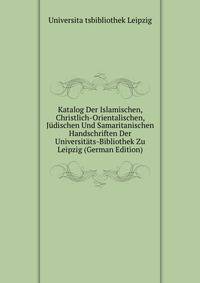 Katalog Der Islamischen, Christlich-Orientalischen, Judischen Und Samaritanischen Handschriften Der Universitats-Bibliothek Zu Leipzig (German Edition)