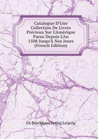 Catalogue D'Une Collection De Livres Pr?cieux Sur L'Am?rique Parus Depuis L'An 1508 Jusqu'? Nos Jours (French Edition)