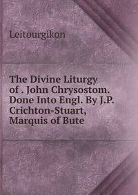 The Divine Liturgy of . John Chrysostom. Done Into Engl. By J.P. Crichton-Stuart, Marquis of Bute.