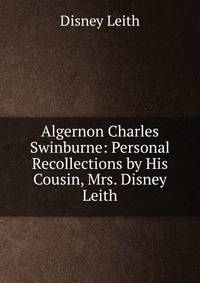 Algernon Charles Swinburne: Personal Recollections by His Cousin, Mrs. Disney Leith