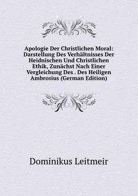 Apologie Der Christlichen Moral: Darstellung Des Verhaltnisses Der Heidnischen Und Christlichen Ethik, Zunachst Nach Einer Vergleichung Des . Des Heiligen Ambrosius (German Edition)