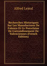 Recherches Historiques Sur Les Manufactures De Fa?ence Et Ce Porcelaine De L'arrondissement De Valenciennes (French Edition)