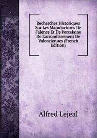 Recherches Historiques Sur Les Manufactures De Faience Et De Porcelaine De L'arrondissement De Valenciennes (French Edition)