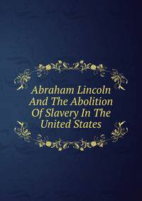 Abraham Lincoln And The Abolition Of Slavery In The United States